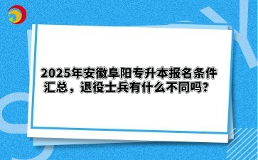 2025年安徽阜阳专升本报名条件汇总，退役士兵有什么不同吗？