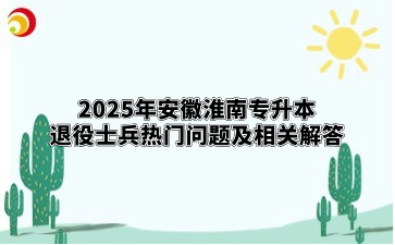 2025年安徽淮南专升本退役士兵热门问题及相关解答