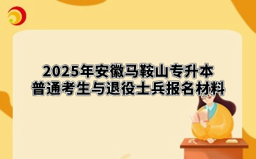 2025年安徽马鞍山专升本普通考生与退役士兵报名材料