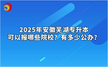 2025年安徽芜湖专升本可以报哪些院校？有多少公办？