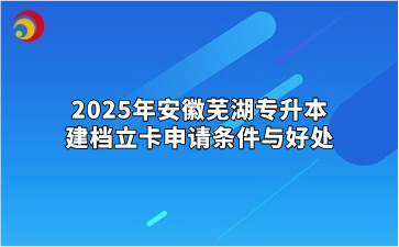 2025年安徽芜湖专升本建档立卡申请条件与好处