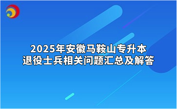 2025年安徽马鞍山专升本退役士兵相关问题汇总及解答