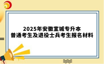 2025年安徽宣城专升本普通考生及退役士兵考生报名材料