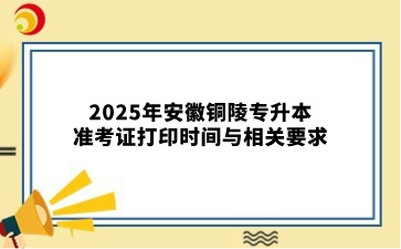 2025年安徽铜陵专升本准考证打印时间与相关要求