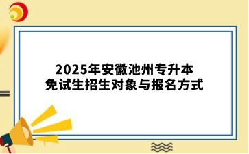 2025年安徽池州专升本免试生招生对象与报名方式